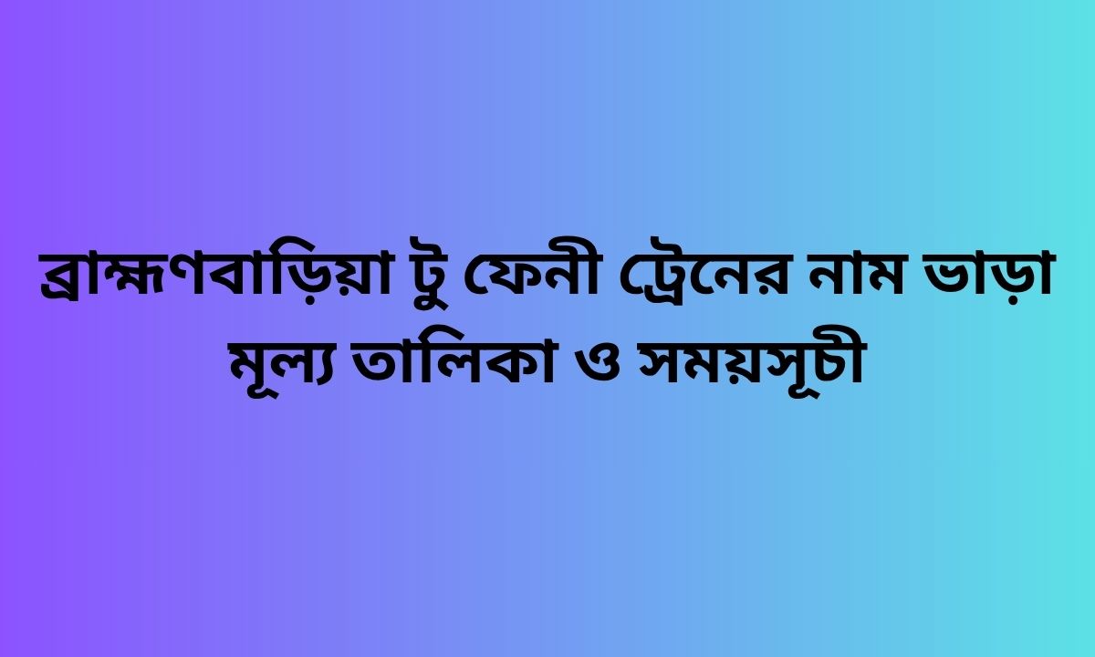 ব্রাহ্মণবাড়িয়া টু ফেনী ট্রেনের নাম ভাড়া মূল্য তালিকা ও সময়সূচী