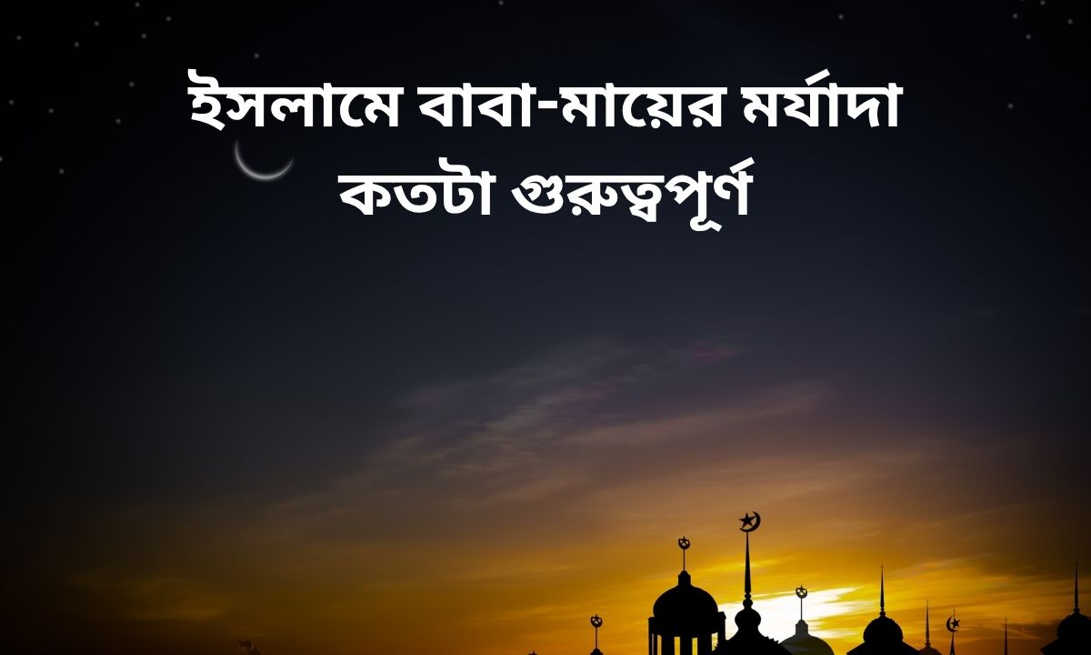 ইসলামে বাবা-মায়ের মর্যাদা কতটা গুরুত্বপূর্ণ