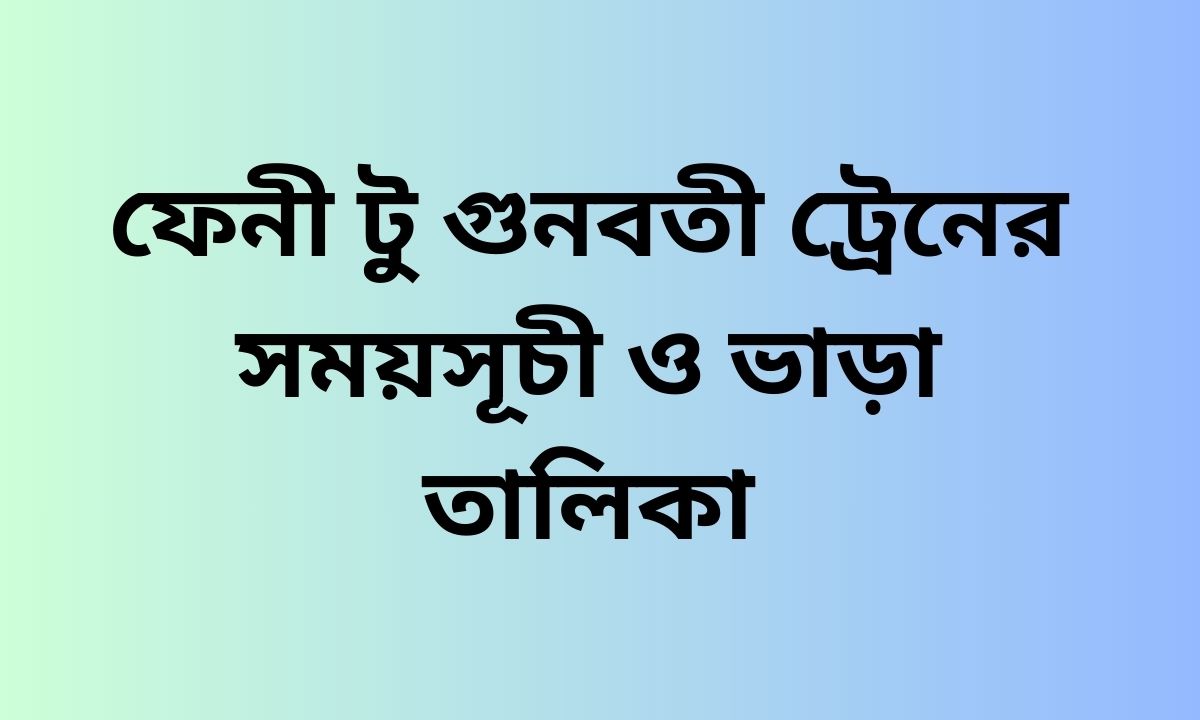 ফেনী টু গুনবতী ট্রেনের সময়সূচী ও ভাড়া তালিকা