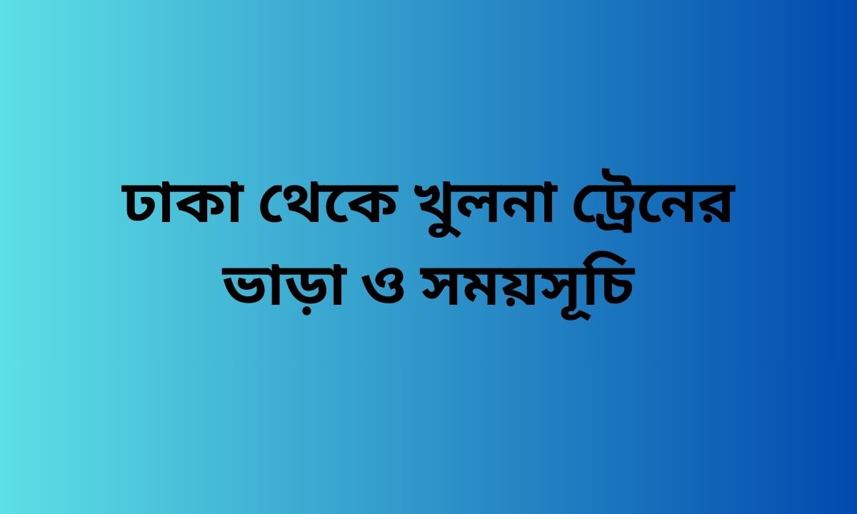 ঢাকা থেকে খুলনা ট্রেনের ভাড়া ও সময়সূচি