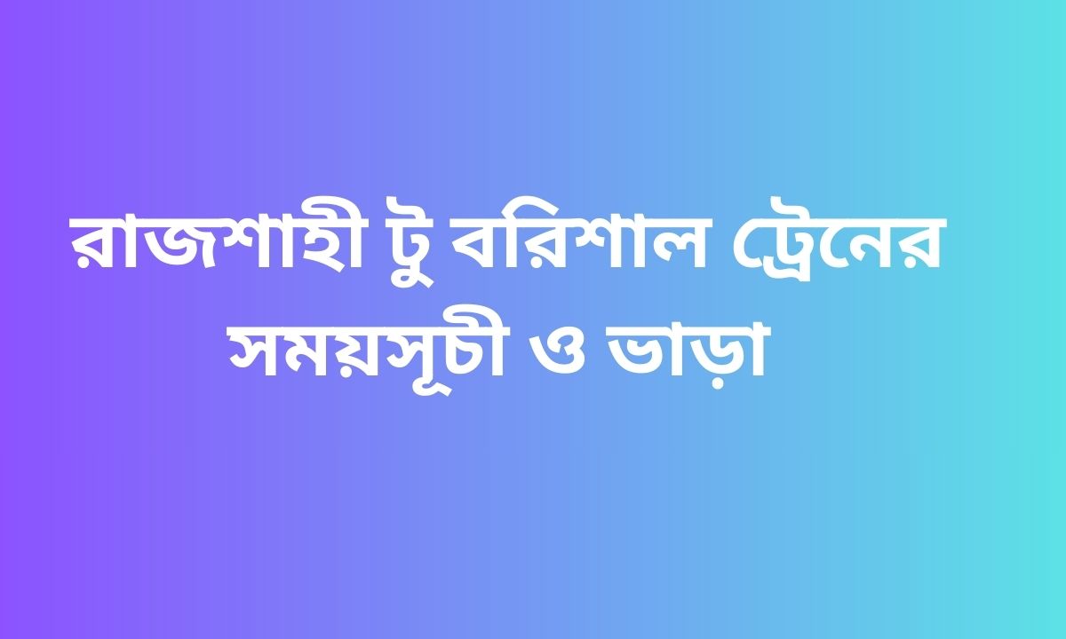 রাজশাহী টু বরিশাল ট্রেনের সময়সূচী ও ভাড়া