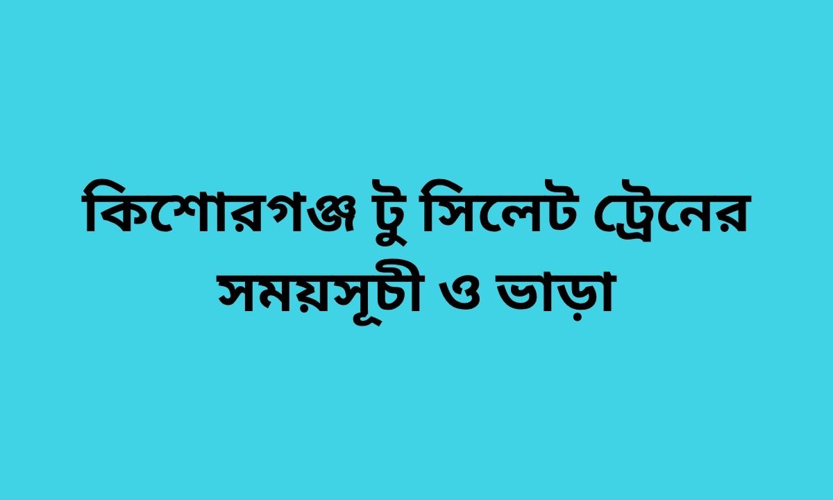 কিশোরগঞ্জ টু সিলেট ট্রেনের সময়সূচী ও ভাড়া