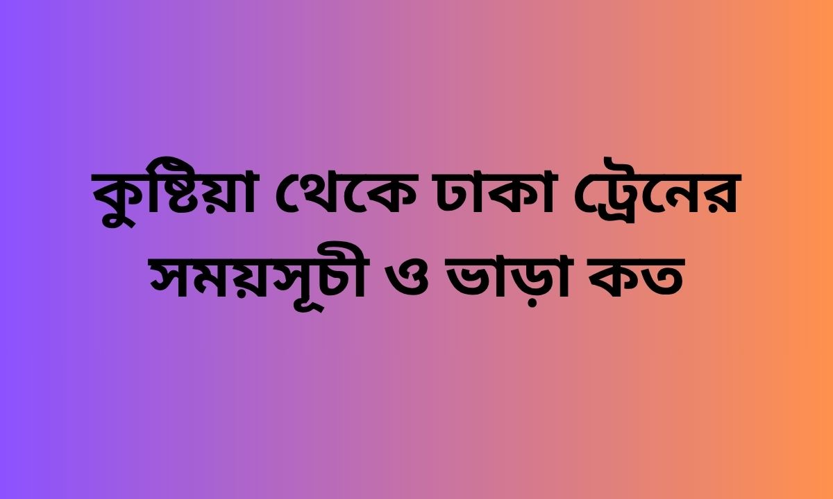 কুষ্টিয়া থেকে ঢাকা ট্রেনের সময়সূচী ও ভাড়া কত