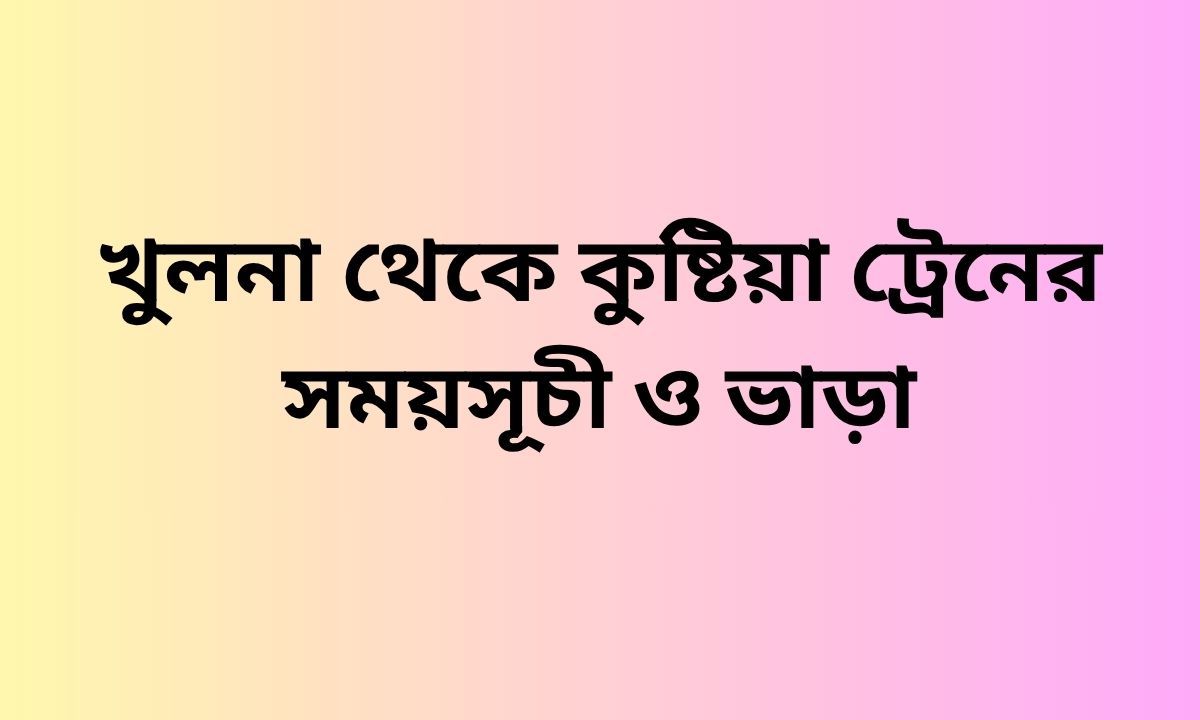 খুলনা থেকে কুষ্টিয়া ট্রেনের সময়সূচী ও ভাড়া