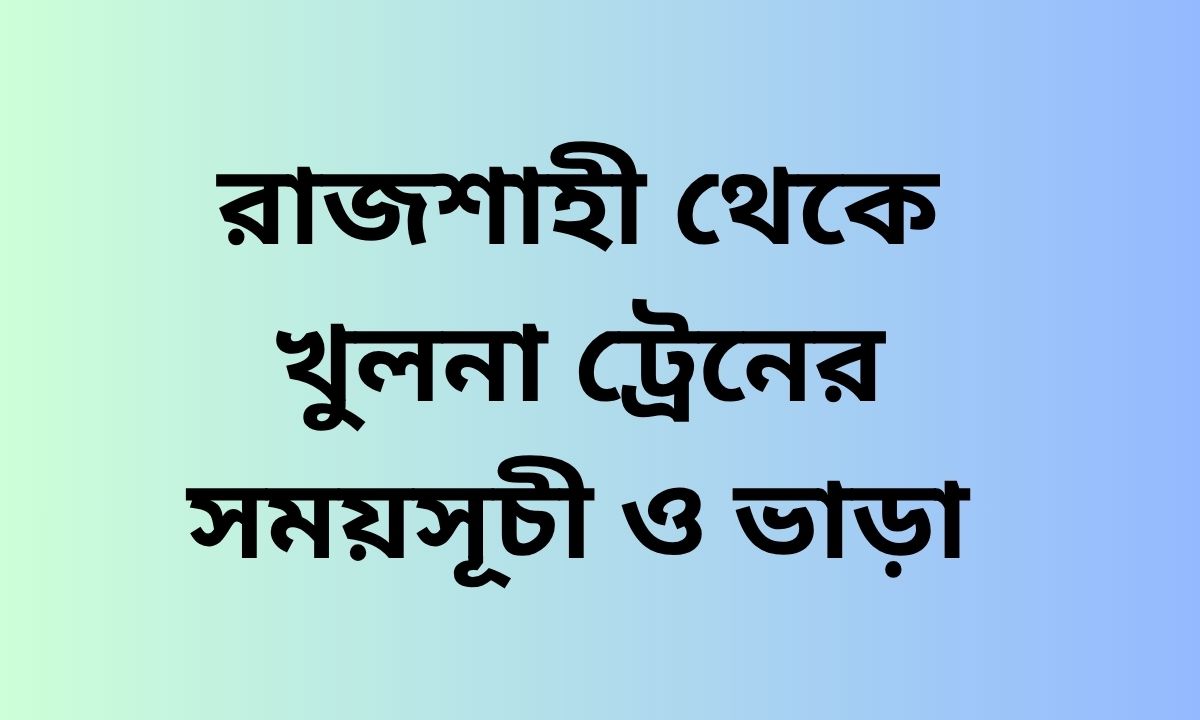 রাজশাহী থেকে খুলনা ট্রেনের সময়সূচী ও ভাড়া