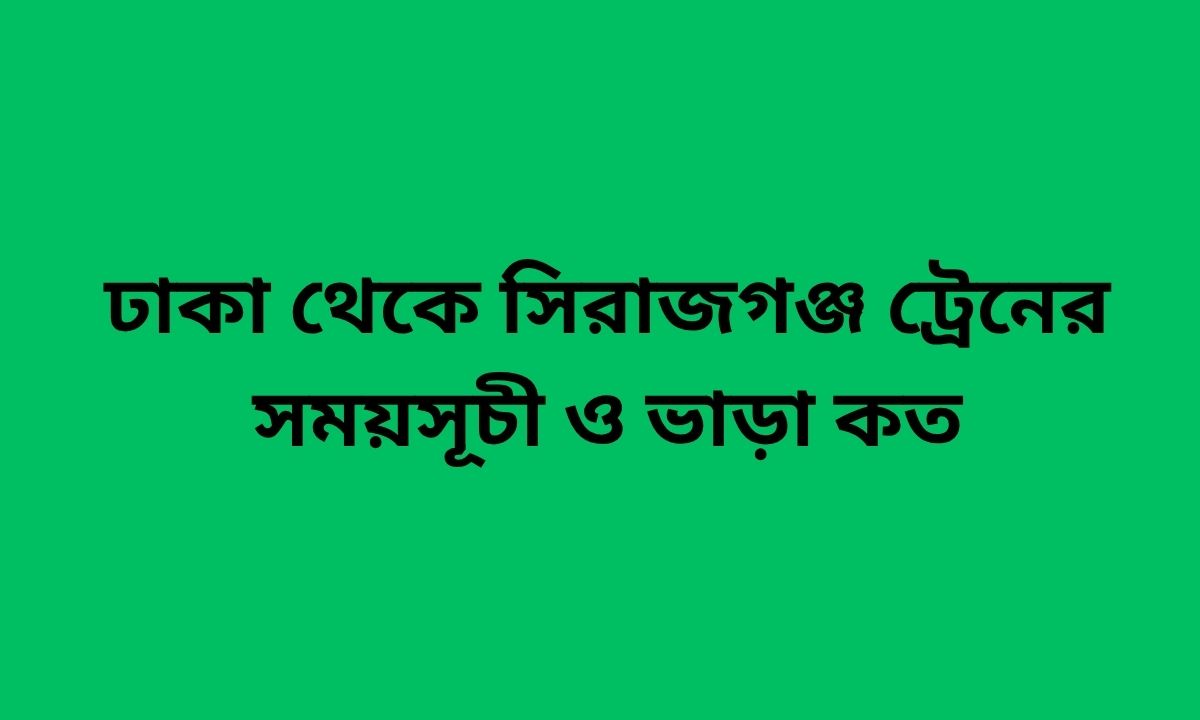 ঢাকা থেকে সিরাজগঞ্জ ট্রেনের সময়সূচী ও ভাড়া কত