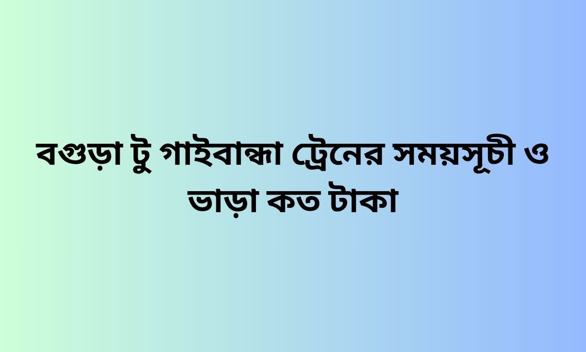 বগুড়া টু গাইবান্ধা ট্রেনের সময়সূচী ও ভাড়া কত টাকা
