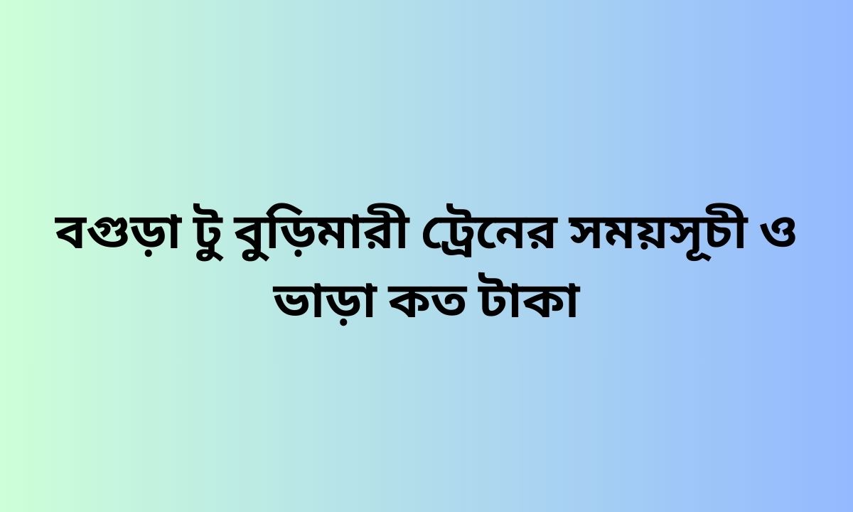 বগুড়া টু বুড়িমারী ট্রেনের সময়সূচী ও ভাড়া কত টাকা