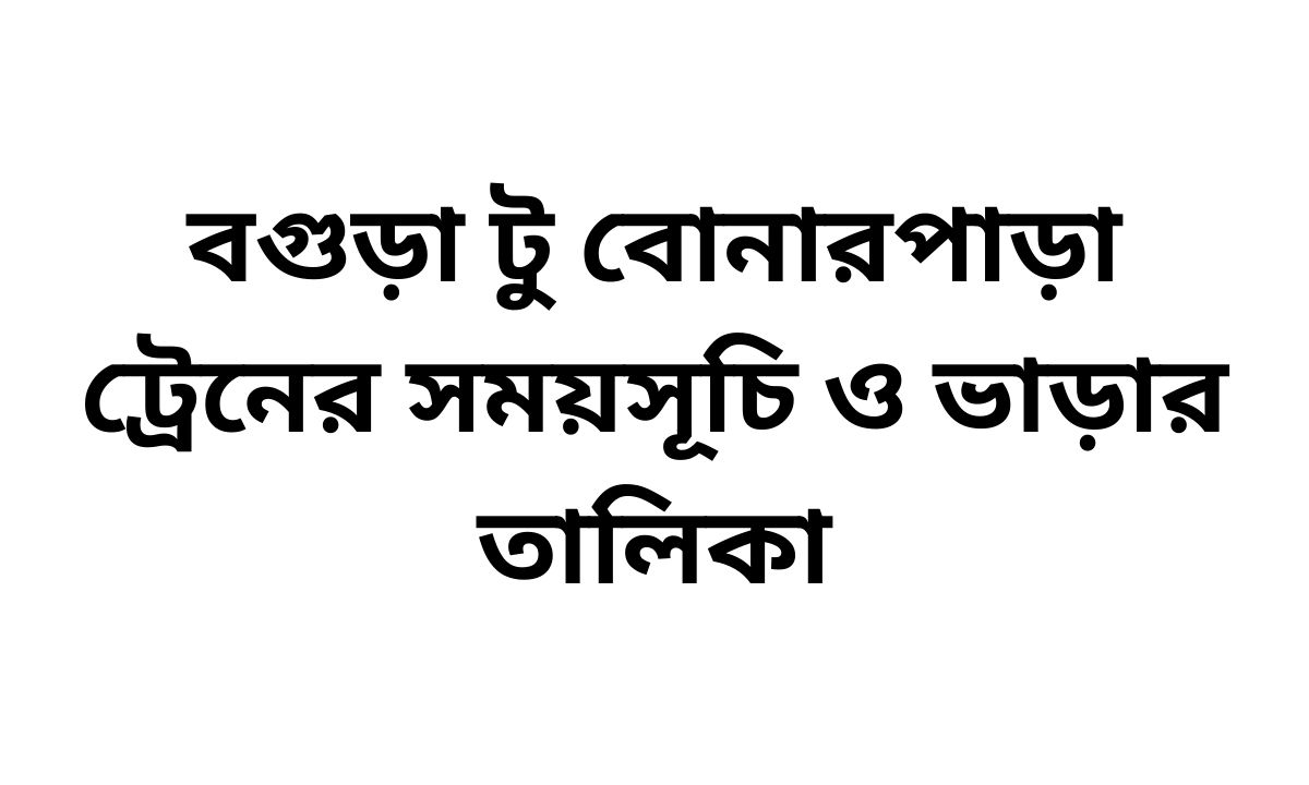 বগুড়া টু বোনারপাড়া ট্রেনের সময়সূচি ও ভাড়ার তালিকা